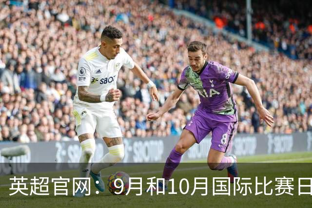 英超官网：9月和10月国际比赛日合并，减少对俱乐部的干扰
